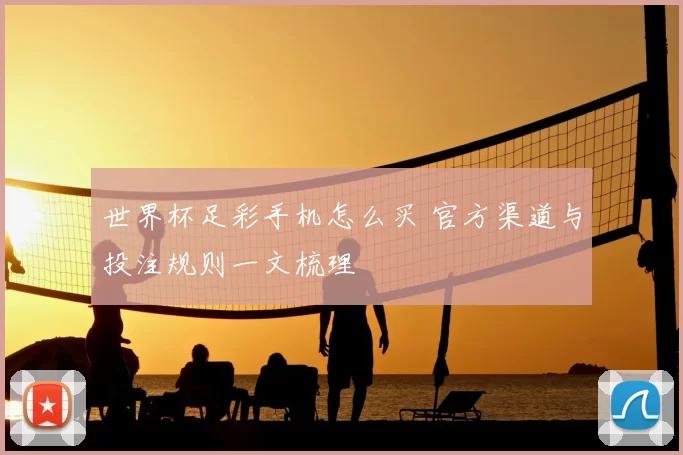 世界杯足彩手机怎么买 官方渠道与投注规则一文梳理