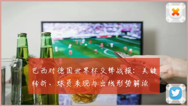 巴西对德国世界杯交锋战报：关键转折、球员表现与出线形势解读