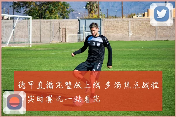 德甲直播完整版上线 多场焦点战程与实时赛况一站看完