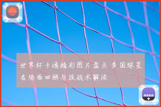 世界杯卡通精彩图片盘点 多国球星名场面回顾与技战术解读