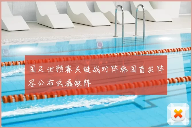 国足世预赛关键战对阵韩国首发阵容公布武磊缺阵