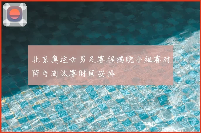 北京奥运会男足赛程揭晓小组赛对阵与淘汰赛时间安排