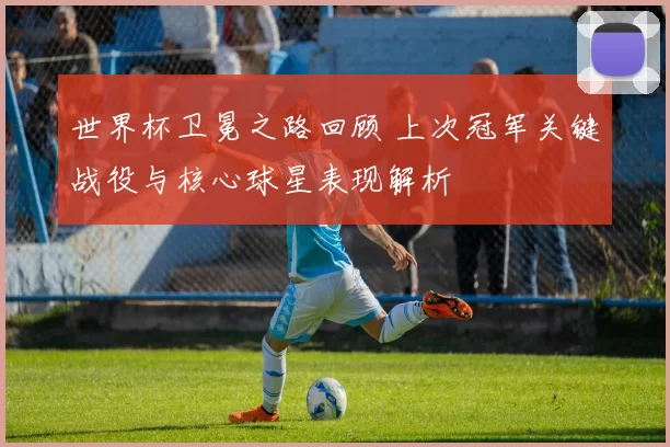 世界杯卫冕之路回顾 上次冠军关键战役与核心球星表现解析
