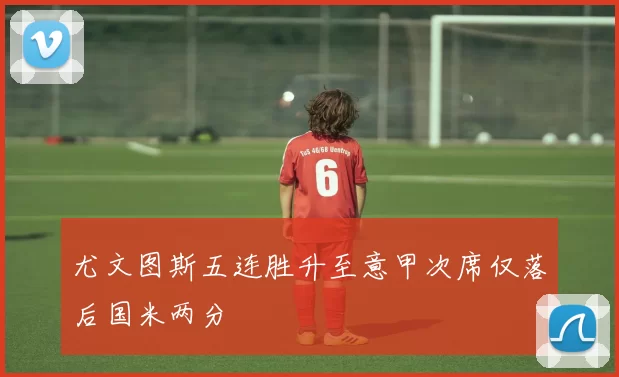 尤文图斯五连胜升至意甲次席仅落后国米两分