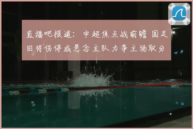 直播吧报道：中超焦点战前瞻 国足旧将伤停成悬念主队力争主场取分