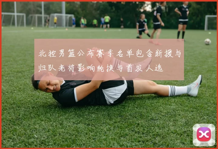 北控男篮公布赛季名单包含新援与归队老将影响轮换与首发人选