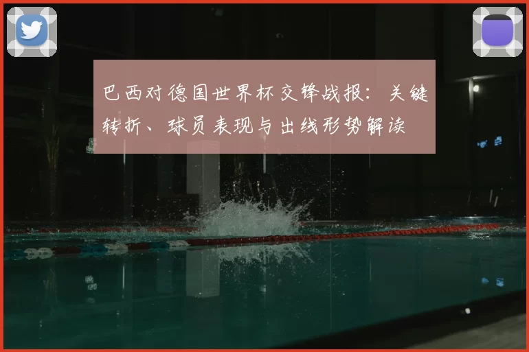 巴西对德国世界杯交锋战报：关键转折、球员表现与出线形势解读