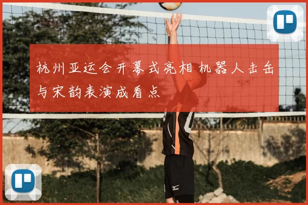 杭州亚运会开幕式亮相 机器人击缶与宋韵表演成看点