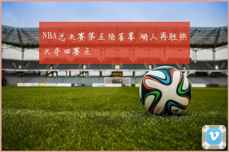 NBA总决赛第五场落幕 湖人再胜热火夺回赛点