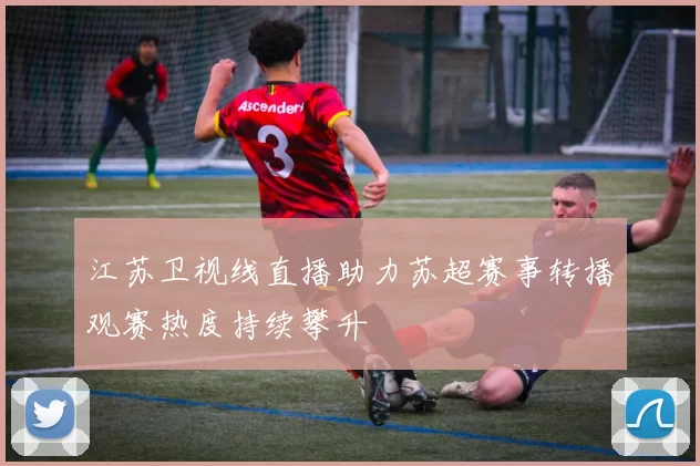 江苏卫视线直播助力苏超赛事转播观赛热度持续攀升
