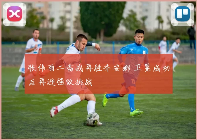 张伟丽二番战再胜乔安娜 卫冕成功后再迎强敌挑战