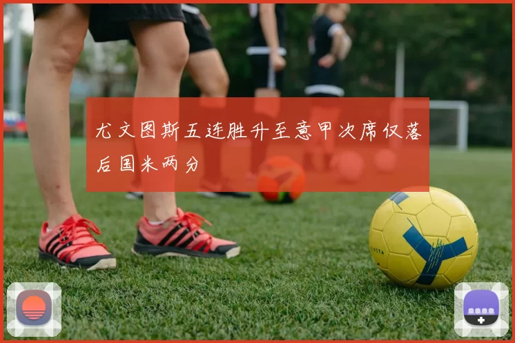 尤文图斯五连胜升至意甲次席仅落后国米两分