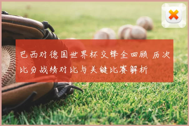 巴西对德国世界杯交锋全回顾 历次比分战绩对比与关键比赛解析