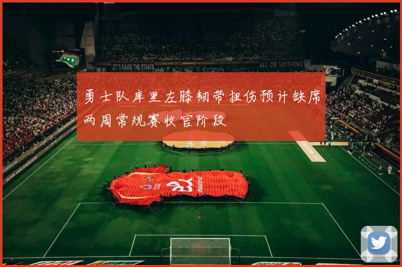 勇士队库里左膝韧带扭伤预计缺席两周常规赛收官阶段