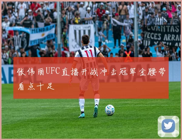 张伟丽UFC直播开战冲击冠军金腰带看点十足