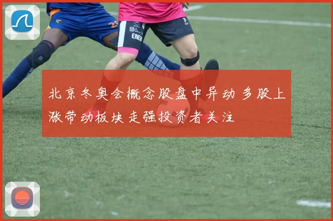 北京冬奥会概念股盘中异动 多股上涨带动板块走强投资者关注