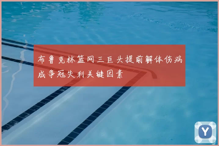 布鲁克林篮网三巨头提前解体伤病成争冠失利关键因素