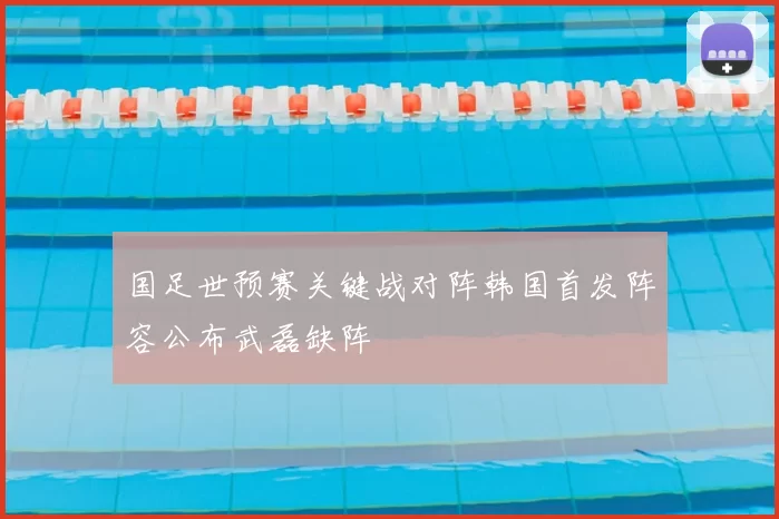 国足世预赛关键战对阵韩国首发阵容公布武磊缺阵