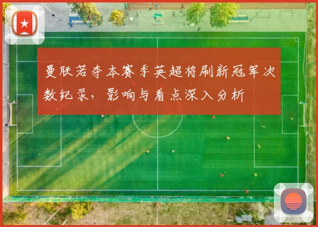 曼联若夺本赛季英超将刷新冠军次数纪录，影响与看点深入分析