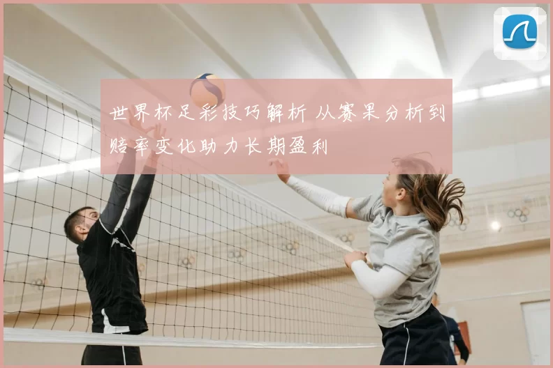 世界杯足彩技巧解析 从赛果分析到赔率变化助力长期盈利