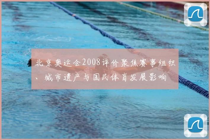 北京奥运会2008评价聚焦赛事组织、城市遗产与国民体育发展影响