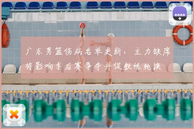 广东男篮伤病名单更新，主力缺席将影响季后赛争夺并促教练轮换