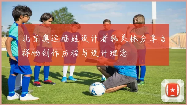 北京奥运福娃设计者韩美林分享吉祥物创作历程与设计理念