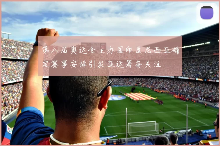 第八届奥运会主办国印度尼西亚确定赛事安排引发亚运筹备关注