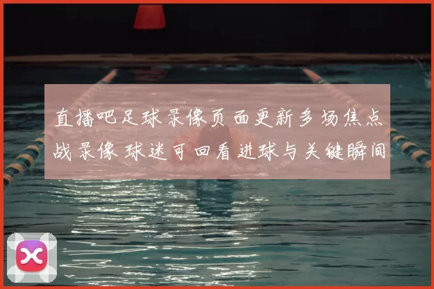 直播吧足球录像页面更新多场焦点战录像 球迷可回看进球与关键瞬间