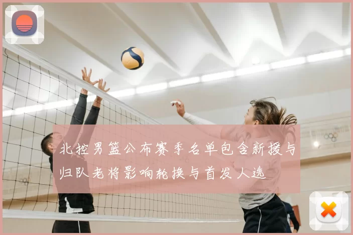 北控男篮公布赛季名单包含新援与归队老将影响轮换与首发人选