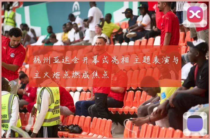 杭州亚运会开幕式亮相 主题表演与主火炬点燃成焦点