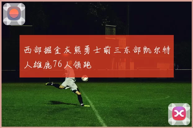西部掘金灰熊勇士前三东部凯尔特人雄鹿76人领跑