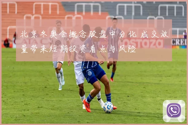 北京冬奥会概念股盘中分化 成交放量带来短期投资看点与风险