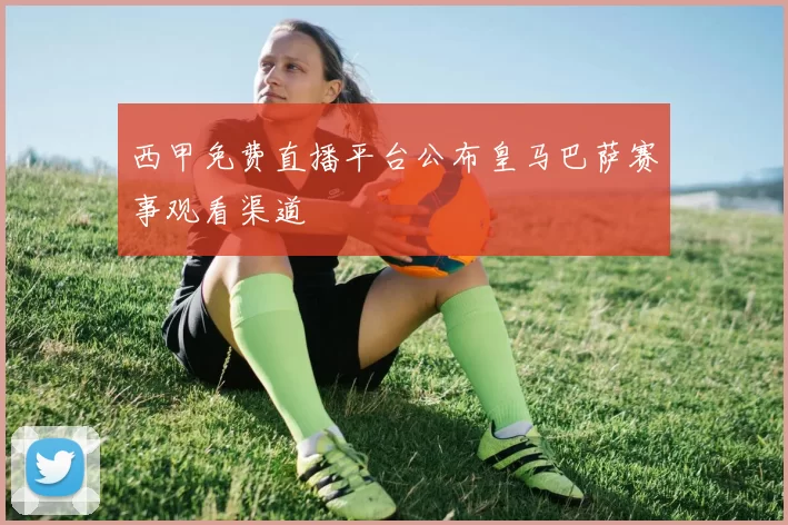 西甲免费直播平台公布皇马巴萨赛事观看渠道