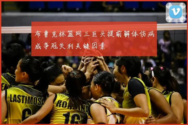 布鲁克林篮网三巨头提前解体伤病成争冠失利关键因素