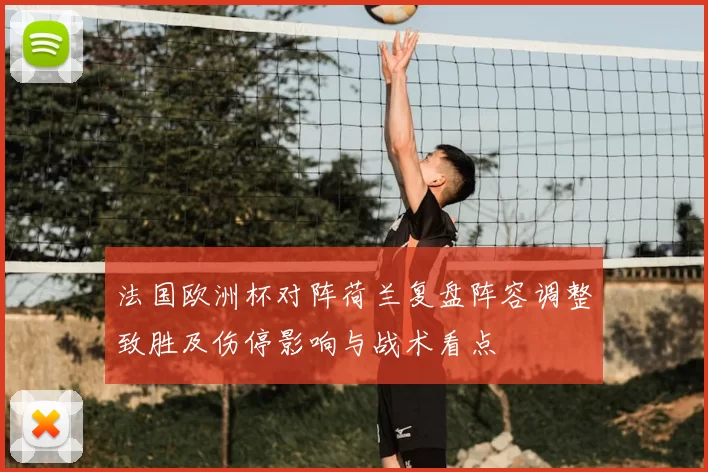 法国欧洲杯对阵荷兰复盘阵容调整致胜及伤停影响与战术看点