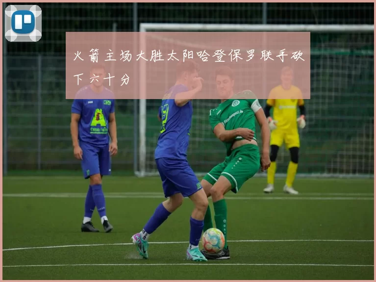 火箭主场大胜太阳哈登保罗联手砍下六十分