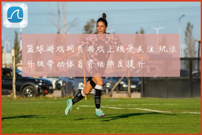 篮球游戏网页游戏上线受关注 玩法升级带动体育资讯热度提升