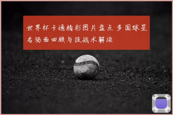 世界杯卡通精彩图片盘点 多国球星名场面回顾与技战术解读