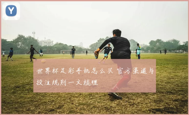 世界杯足彩手机怎么买 官方渠道与投注规则一文梳理