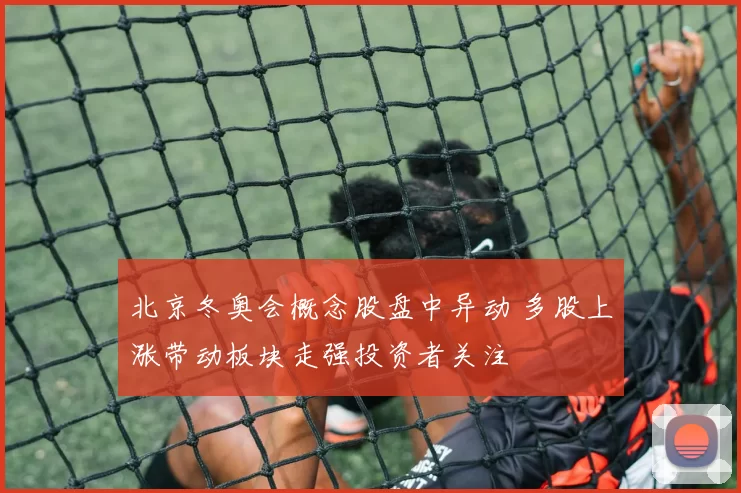 北京冬奥会概念股盘中异动 多股上涨带动板块走强投资者关注