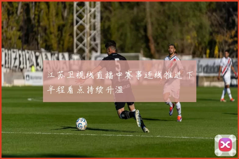 江苏卫视线直播中赛事连线推进 下半程看点持续升温