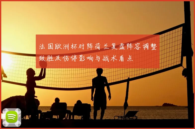 法国欧洲杯对阵荷兰复盘阵容调整致胜及伤停影响与战术看点