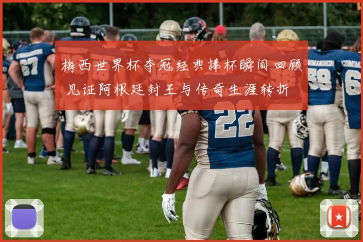 梅西世界杯夺冠经典捧杯瞬间回顾 见证阿根廷封王与传奇生涯转折