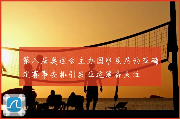 第八届奥运会主办国印度尼西亚确定赛事安排引发亚运筹备关注