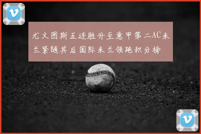 尤文图斯五连胜升至意甲第二AC米兰紧随其后国际米兰领跑积分榜