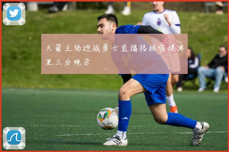 火箭主场迎战勇士直播格林伤退库里三分绝杀