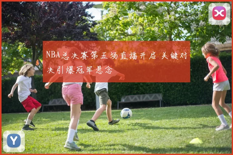 NBA总决赛第五场直播开启 关键对决引爆冠军悬念