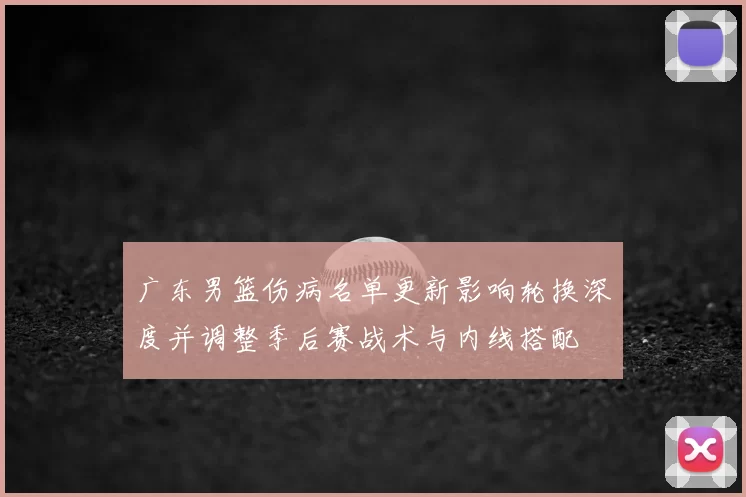 广东男篮伤病名单更新影响轮换深度并调整季后赛战术与内线搭配
