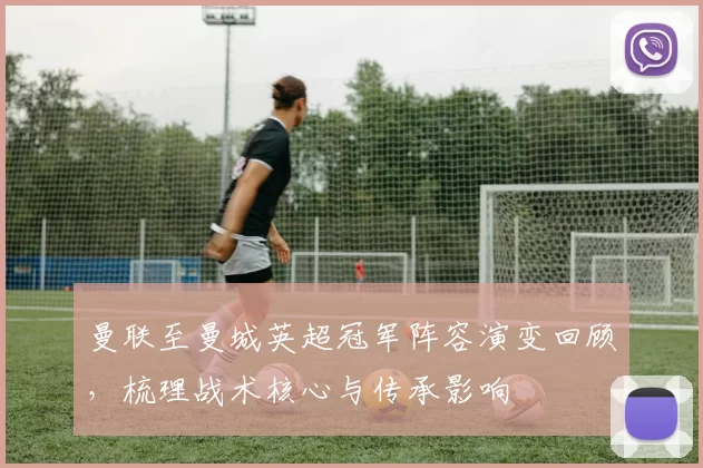 曼联至曼城英超冠军阵容演变回顾，梳理战术核心与传承影响